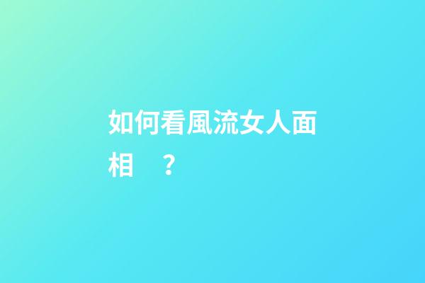 如何看風流女人面相？